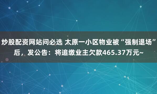 炒股配资网站问必选 太原一小区物业被“强制退场”后，发公告：将追缴业主欠款465.37万元~