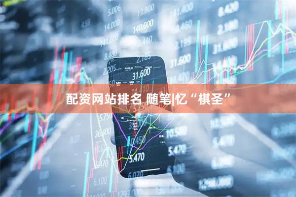配资网站排名 随笔|忆“棋圣”