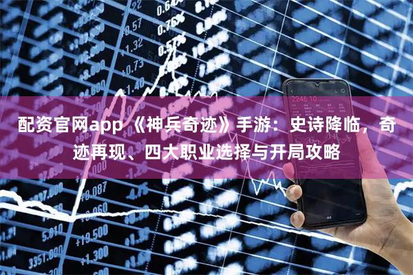 配资官网app 《神兵奇迹》手游：史诗降临，奇迹再现、四大职业选择与开局攻略