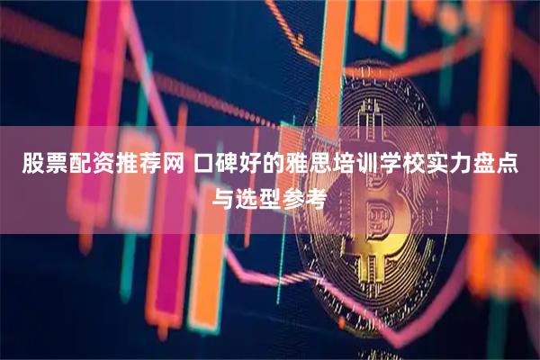 股票配资推荐网 口碑好的雅思培训学校实力盘点与选型参考