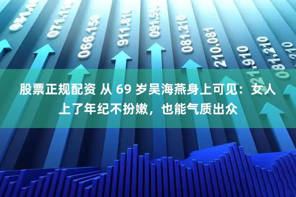 股票正规配资 从 69 岁吴海燕身上可见：女人上了年纪不扮嫩，也能气质出众