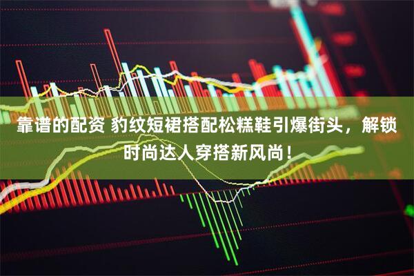 靠谱的配资 豹纹短裙搭配松糕鞋引爆街头，解锁时尚达人穿搭新风尚！