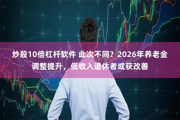 炒股10倍杠杆软件 此次不同？2026年养老金调整提升，低收入退休者或获改善