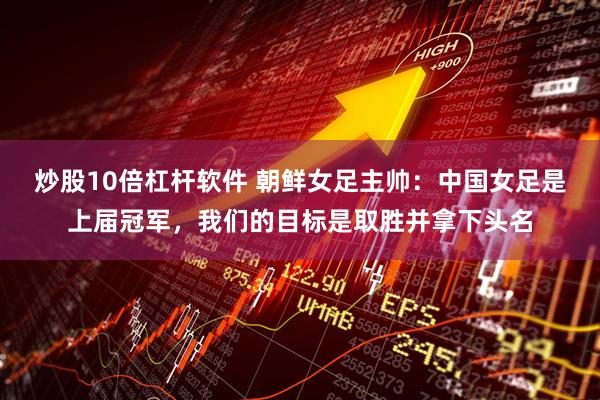 炒股10倍杠杆软件 朝鲜女足主帅：中国女足是上届冠军，我们的目标是取胜并拿下头名
