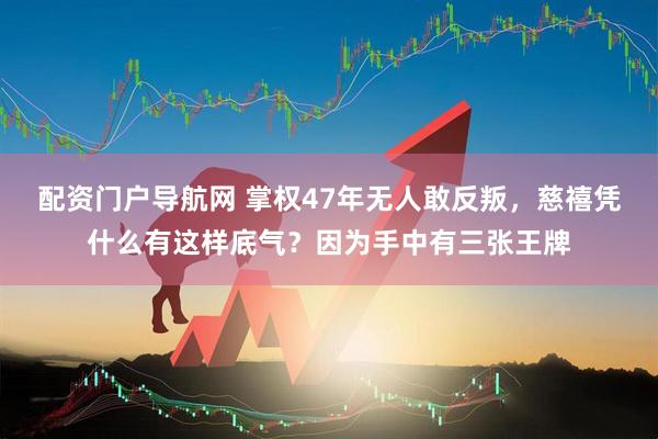 配资门户导航网 掌权47年无人敢反叛，慈禧凭什么有这样底气？因为手中有三张王牌