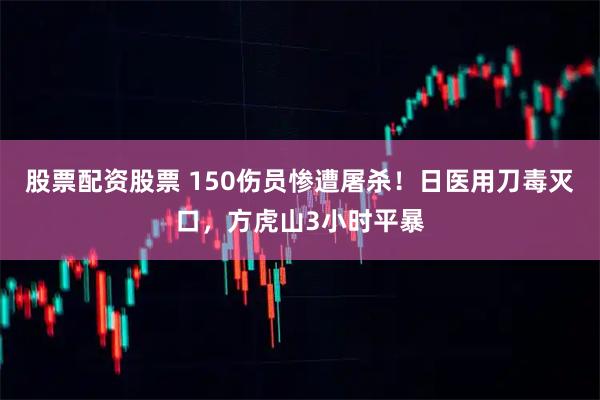 股票配资股票 150伤员惨遭屠杀！日医用刀毒灭口，方虎山3小时平暴
