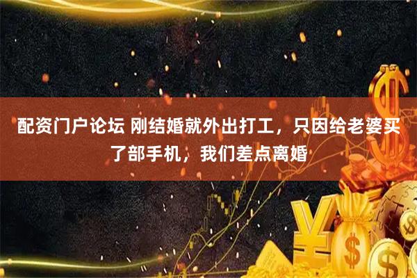配资门户论坛 刚结婚就外出打工，只因给老婆买了部手机，我们差点离婚
