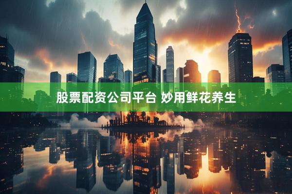 股票配资公司平台 妙用鲜花养生