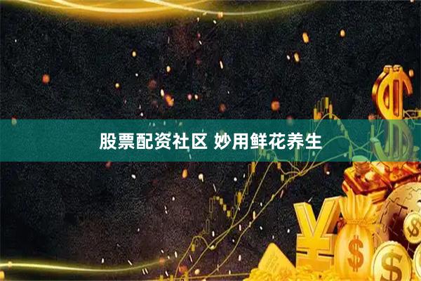 股票配资社区 妙用鲜花养生