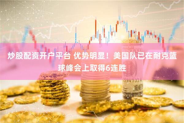 炒股配资开户平台 优势明显！美国队已在耐克篮球峰会上取得6连胜
