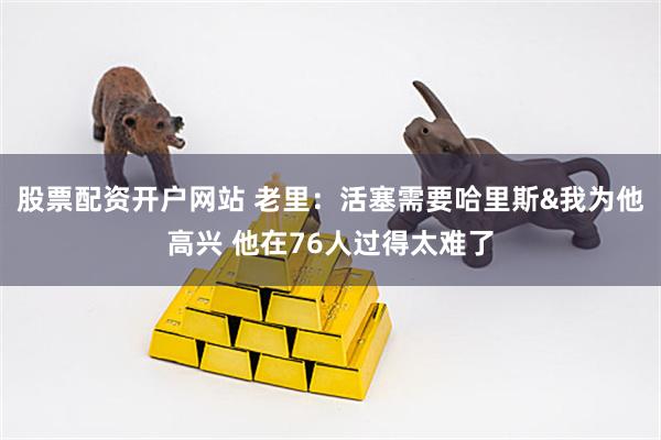 股票配资开户网站 老里：活塞需要哈里斯&我为他高兴 他在76人过得太难了