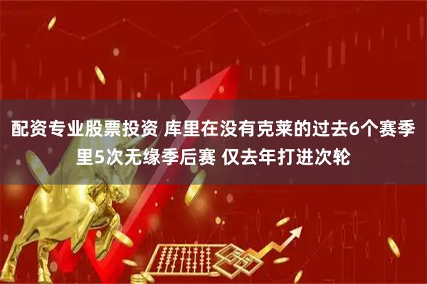 配资专业股票投资 库里在没有克莱的过去6个赛季里5次无缘季后赛 仅去年打进次轮