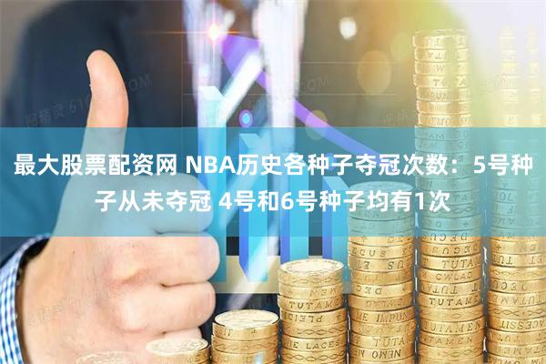 最大股票配资网 NBA历史各种子夺冠次数：5号种子从未夺冠 4号和6号种子均有1次