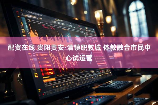 配资在线 贵阳贵安·清镇职教城 体教融合市民中心试运营