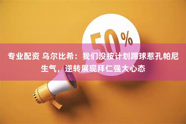 专业配资 乌尔比希：我们没按计划踢球惹孔帕尼生气，逆转展现拜仁强大心态