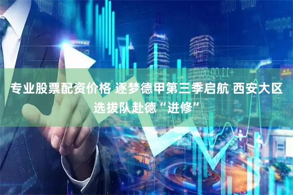 专业股票配资价格 逐梦德甲第三季启航 西安大区选拔队赴德“进修”
