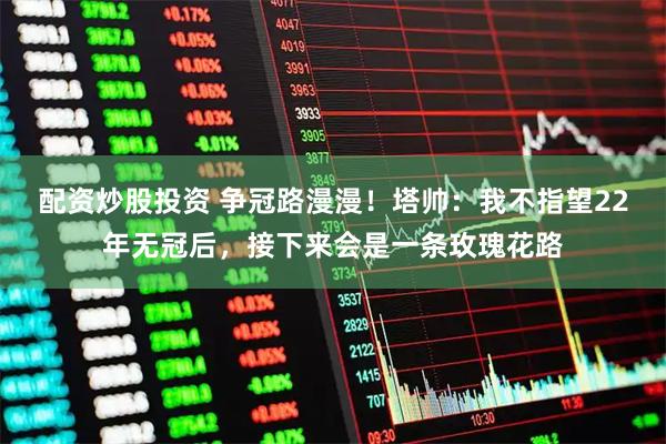 配资炒股投资 争冠路漫漫！塔帅：我不指望22年无冠后，接下来会是一条玫瑰花路