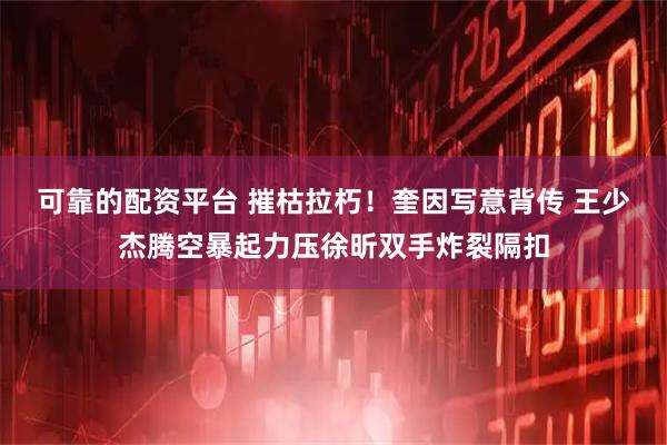 可靠的配资平台 摧枯拉朽！奎因写意背传 王少杰腾空暴起力压徐昕双手炸裂隔扣