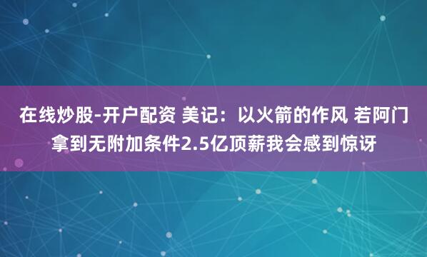 在线炒股-开户配资 美记：以火箭的作风 若阿门拿到无附加条件2.5亿顶薪我会感到惊讶