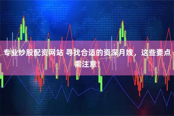专业炒股配资网站 寻找合适的资深月嫂，这些要点需注意！
