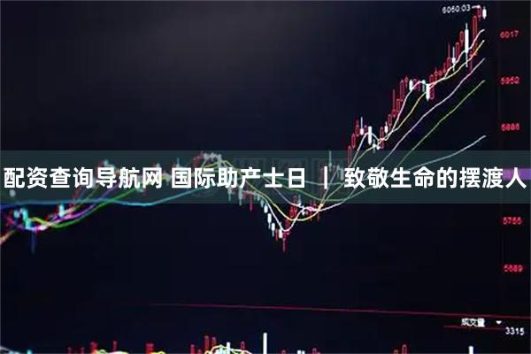 配资查询导航网 国际助产士日 ｜ 致敬生命的摆渡人