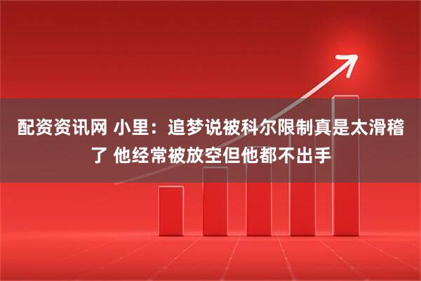 配资资讯网 小里：追梦说被科尔限制真是太滑稽了 他经常被放空但他都不出手