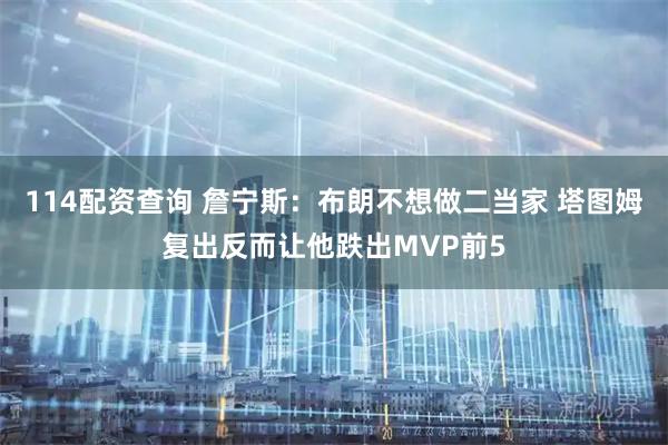 114配资查询 詹宁斯：布朗不想做二当家 塔图姆复出反而让他跌出MVP前5