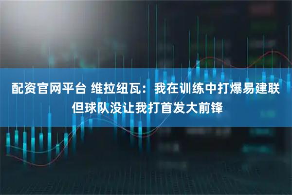 配资官网平台 维拉纽瓦：我在训练中打爆易建联 但球队没让我打首发大前锋