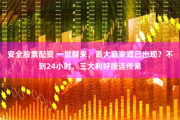 安全股票配资 一觉醒来，最大赢家或已出现？不到24小时，三大利好接连传来
