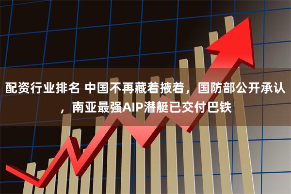 配资行业排名 中国不再藏着掖着，国防部公开承认，南亚最强AIP潜艇已交付巴铁