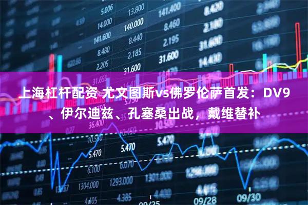 上海杠杆配资 尤文图斯vs佛罗伦萨首发：DV9、伊尔迪兹、孔塞桑出战，戴维替补