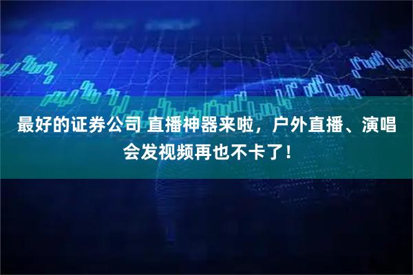 最好的证券公司 直播神器来啦，户外直播、演唱会发视频再也不卡了！