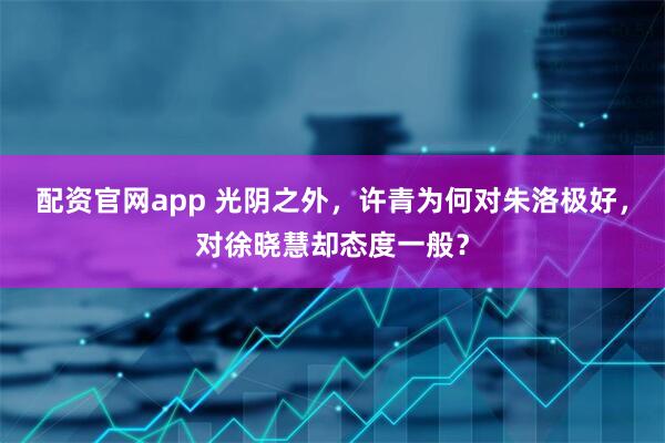 配资官网app 光阴之外，许青为何对朱洛极好，对徐晓慧却态度一般？
