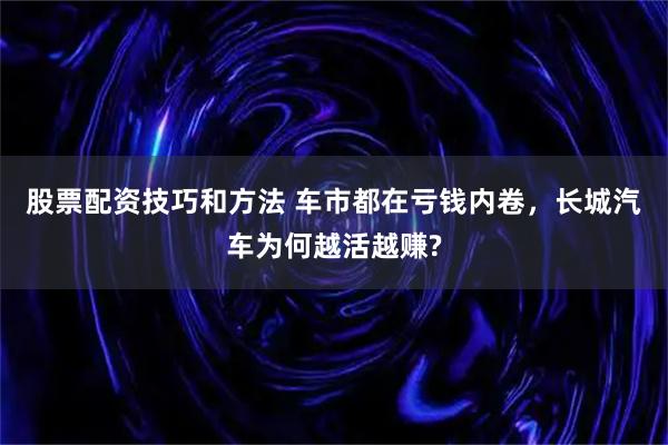 股票配资技巧和方法 车市都在亏钱内卷，长城汽车为何越活越赚?