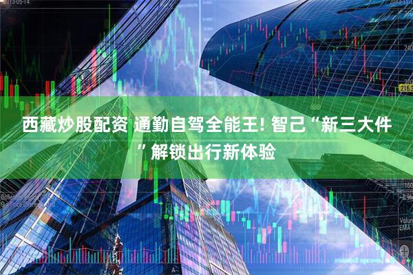 西藏炒股配资 通勤自驾全能王! 智己“新三大件”解锁出行新体验