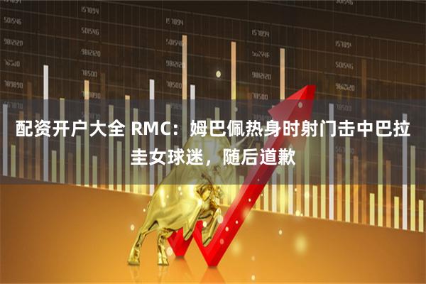 配资开户大全 RMC：姆巴佩热身时射门击中巴拉圭女球迷，随后道歉