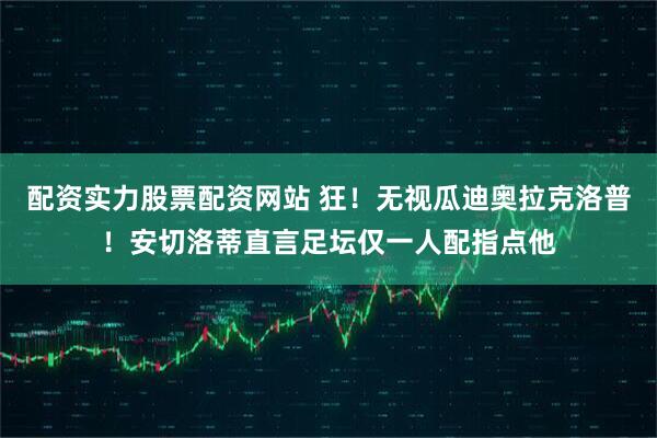 配资实力股票配资网站 狂！无视瓜迪奥拉克洛普！安切洛蒂直言足坛仅一人配指点他