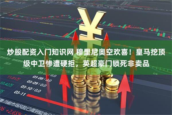 炒股配资入门知识网 穆里尼奥空欢喜！皇马挖顶级中卫惨遭硬拒，英超豪门锁死非卖品