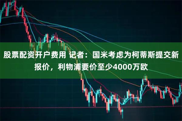 股票配资开户费用 记者：国米考虑为柯蒂斯提交新报价，利物浦要价至少4000万欧