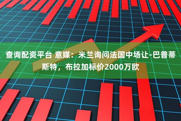 查询配资平台 意媒：米兰询问法国中场让-巴普蒂斯特，布拉加标价2000万欧