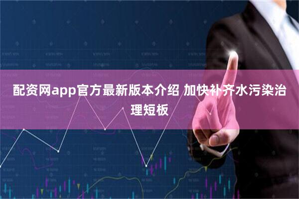 配资网app官方最新版本介绍 加快补齐水污染治理短板