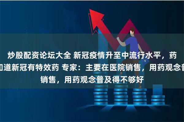 炒股配资论坛大全 新冠疫情升至中流行水平，药店店员却不知道新冠有特效药 专家：主要在医院销售，用药观念普及得不够好