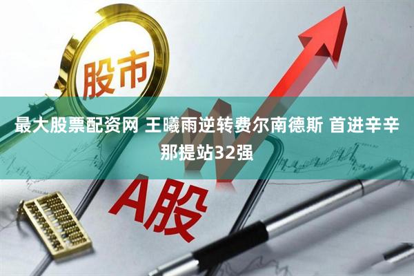 最大股票配资网 王曦雨逆转费尔南德斯 首进辛辛那提站32强