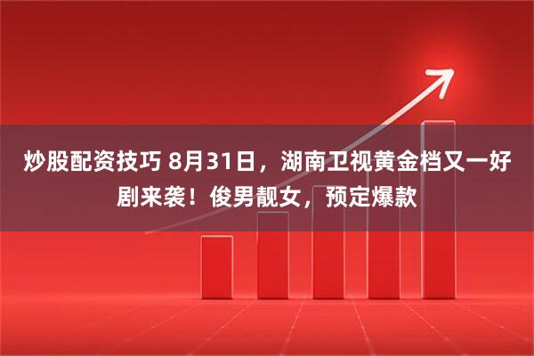 炒股配资技巧 8月31日，湖南卫视黄金档又一好剧来袭！俊男靓女，预定爆款