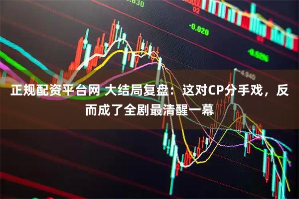 正规配资平台网 大结局复盘：这对CP分手戏，反而成了全剧最清醒一幕