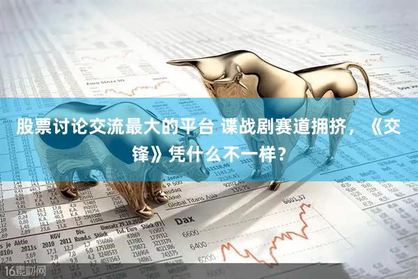 股票讨论交流最大的平台 谍战剧赛道拥挤，《交锋》凭什么不一样？